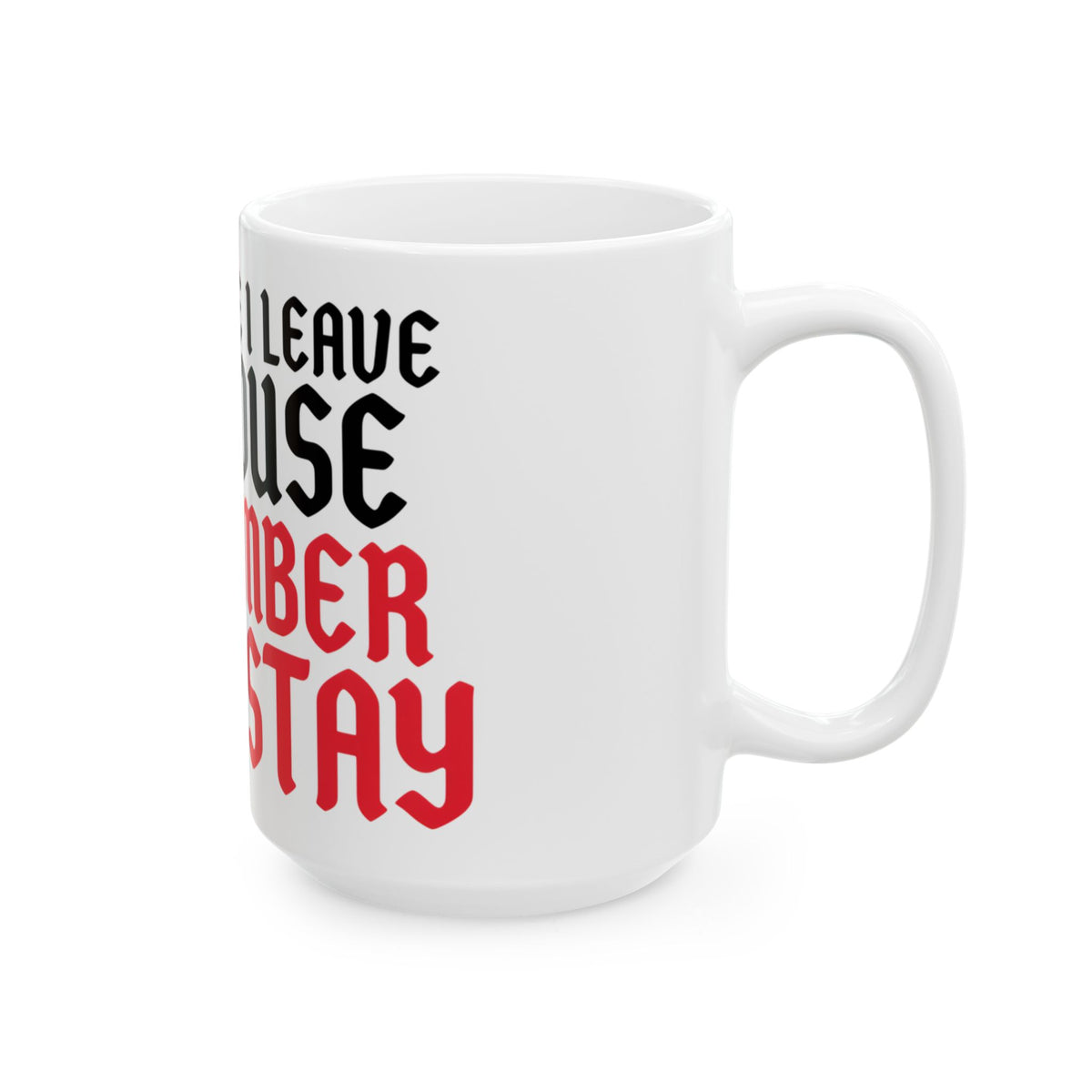 Funny coffee mug printed with "EVERY TIME I LEAVE THE HOUSE I REMEMBER WHY I STAY", 15 oz size, right side view