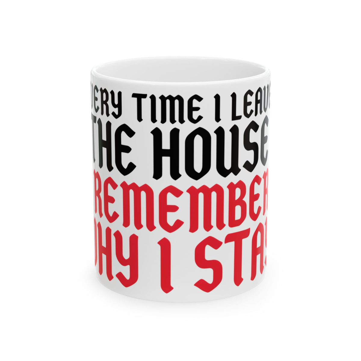 Funny coffee mug printed with "EVERY TIME I LEAVE THE HOUSE I REMEMBER WHY I STAY", front view