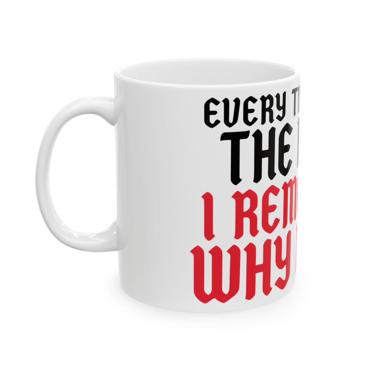 Funny coffee mug printed with "EVERY TIME I LEAVE THE HOUSE I REMEMBER WHY I STAY", left side view