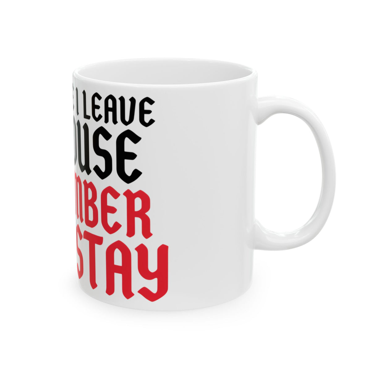 Funny coffee mug printed with "EVERY TIME I LEAVE THE HOUSE I REMEMBER WHY I STAY", right side view