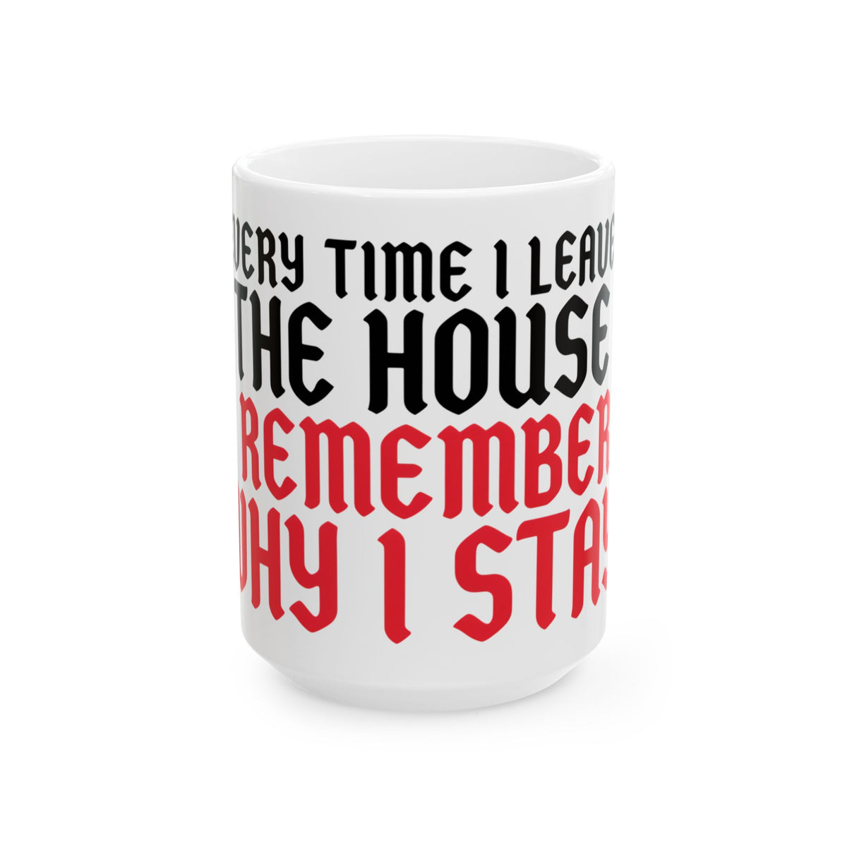 Funny coffee mug printed with "EVERY TIME I LEAVE THE HOUSE I REMEMBER WHY I STAY", three-quarter view with the handle on the right