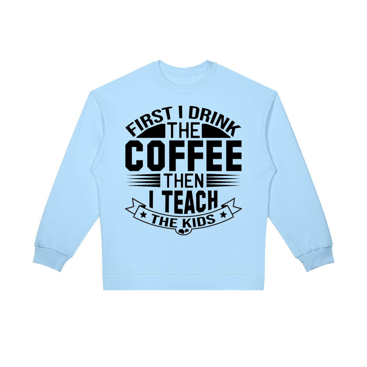 Light Blue oversized crewneck sweatshirt with black First I drink the coffee then I teach the kids lettering with a star ribbon banner on the front