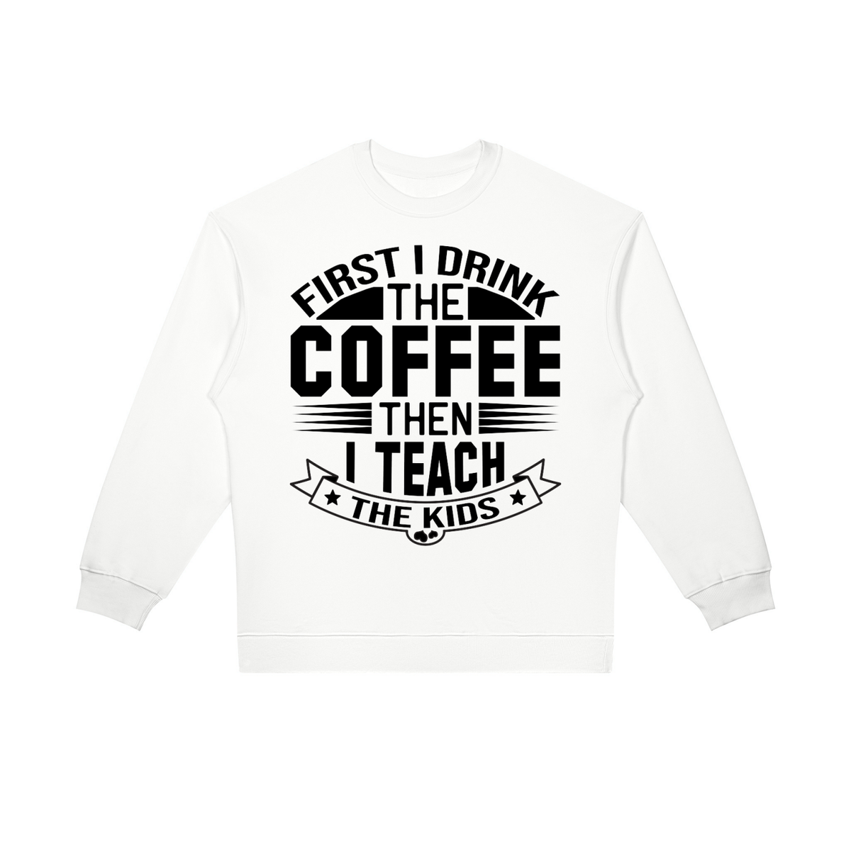 White oversized crewneck sweatshirt with black First I drink the coffee then I teach the kids lettering with a star ribbon banner on the front